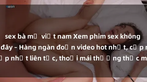 sex bà mẹ việt nam Xem phim sex không che miễn phí tại đây – Hàng ngàn đoạn video hot nhất, cập nhật liên tục, thoải mái thưởng thức mà không tốn kém.