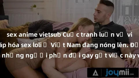 sex anime vietsub Cuộc tranh luận về việc có nên hợp pháp hóa sex loli ở Việt Nam đang nóng lên. Đồng thời, cũng có những người phản đối gay gắt việc này vì lo ngại về tác động tiêu cực lên trẻ em và