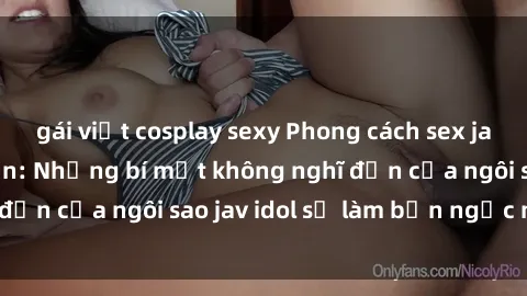 gái việt cosplay sexy Phong cách sex jav idol siêu hấp dẫn: Những bí mật không nghĩ đến của ngôi sao jav idol sẽ làm bạn ngạc nhiên!