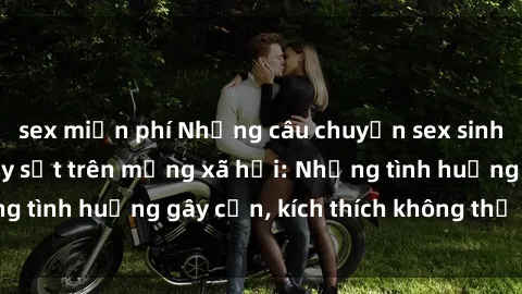 sex miễn phí Những câu chuyện sex sinh viên Việt Nam gây sốt trên mạng xã hội: Những tình huống gây cấn, kích thích không thể bỏ qua