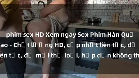 phim sex HD Xem ngay Sex Phim Hàn Quốc Vietsub Đỉnh Cao - Chất lượng HD, cập nhật liên tục, đủ mọi thể loại, hấp dẫn không thể bỏ qua!