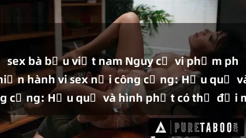 sex bà bầu việt nam Nguy cơ vi phạm pháp luật khi thực hiện hành vi sex nơi công cộng: Hậu quả và hình phạt có thể đối mặt