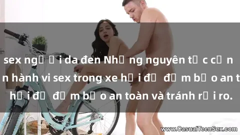 sex người da đen Những nguyên tắc cần nhớ khi thực hiện hành vi sex trong xe hơi để đảm bảo an toàn và tránh rủi ro.