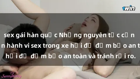 sex gái hàn quốc Những nguyên tắc cần nhớ khi thực hiện hành vi sex trong xe hơi để đảm bảo an toàn và tránh rủi ro.