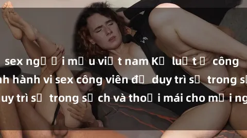 sex người mẫu việt nam Kỷ luật ở công viên: Chấn chỉnh hành vi sex công viên để duy trì sự trong sạch và thoải mái cho mọi người.