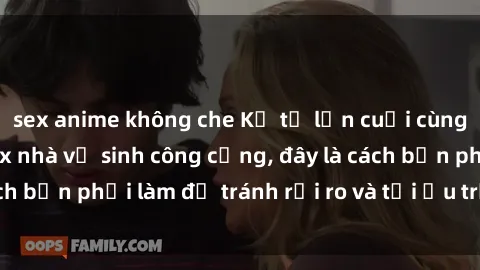 sex anime không che Kể từ lần cuối cùng bạn thực hành sex nhà vệ sinh công cộng, đây là cách bạn phải làm để tránh rủi ro và tối ưu trải nghiệm.