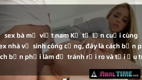sex bà mẹ việt nam Kể từ lần cuối cùng bạn thực hành sex nhà vệ sinh công cộng, đây là cách bạn phải làm để tránh rủi ro và tối ưu trải nghiệm.