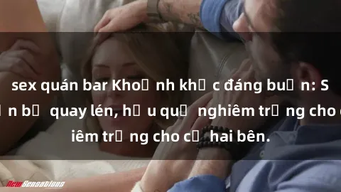 sex quán bar Khoảnh khắc đáng buồn: Sex khách sạn bị quay lén, hậu quả nghiêm trọng cho cả hai bên.