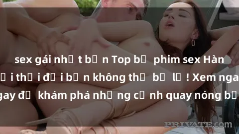 sex gái nhật bản Top bộ phim sex Hàn Quốc hot nhất mọi thời đại bạn không thể bỏ lỡ! Xem ngay để khám phá những cảnh quay nóng bỏng, đầy nghẹt thở!