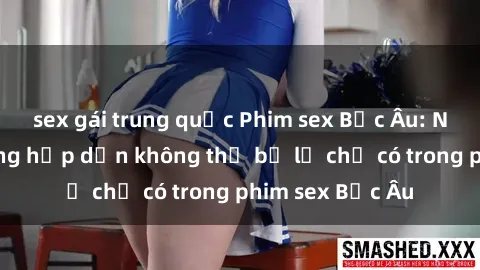 sex gái trung quốc Phim sex Bắc Âu: Những cảnh nóng hấp dẫn không thể bỏ lỡ chỉ có trong phim sex Bắc Âu