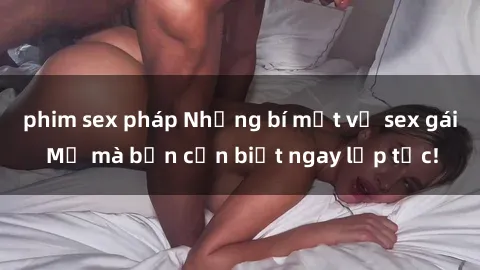 phim sex pháp Những bí mật về sex gái Mỹ mà bạn cần biết ngay lập tức!