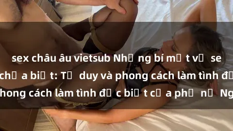 sex châu âu vietsub Những bí mật về sex gái Nga mà bạn chưa biết: Tư duy và phong cách làm tình đặc biệt của phụ nữ Nga