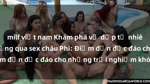 milf việt nam Khám phá vẻ đẹp tự nhiên và văn hóa đa dạng qua sex châu Phi: Điểm đến độc đáo cho những trải nghiệm khó quên
