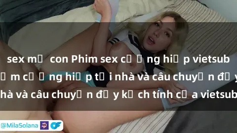 sex mẹ con Phim sex cưỡng hiếp vietsub: Nữ sinh bị tên trộm cưỡng hiếp tại nhà và câu chuyện đầy kịch tính của vietsub