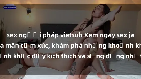 sex người pháp vietsub Xem ngay sex jav không che để thỏa mãn cảm xúc, khám phá những khoảnh khắc đầy kích thích và sống động nhất chỉ trong click!