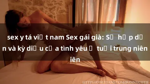 sex y tá việt nam Sex gái già: Sự hấp dẫn và kỳ diệu của tình yêu ở tuổi trung niên