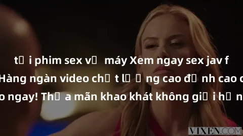 tải phim sex về máy Xem ngay sex jav full HD miễn phí - Hàng ngàn video chất lượng cao đỉnh cao chỉ cần click vào ngay! Thỏa mãn khao khát không giới hạn, đón chờ những trải nghiệm mới lạ!