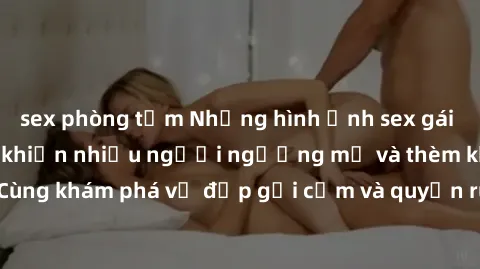 sex phòng tắm Những hình ảnh sex gái sinh viên Việt Nam khiến nhiều người ngưỡng mộ và thèm khát. Cùng khám phá vẻ đẹp gợi cảm và quyến rũ của những cô gái trẻ này.