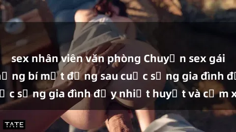 sex nhân viên văn phòng Chuyện sex gái Việt có chồng: Những bí mật đằng sau cuộc sống gia đình đầy nhiệt huyết và cảm xúc