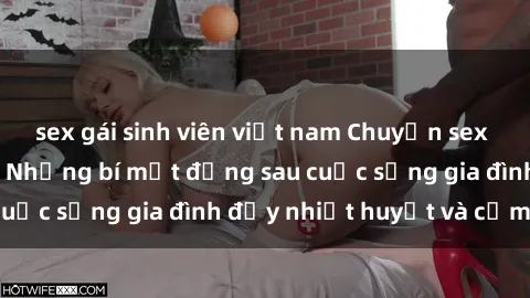 sex gái sinh viên việt nam Chuyện sex gái Việt có chồng: Những bí mật đằng sau cuộc sống gia đình đầy nhiệt huyết và cảm xúc