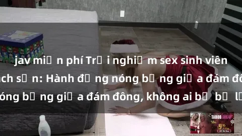 jav miễn phí Trải nghiệm sex sinh viên sôi động trong khách sạn: Hành động nóng bỏng giữa đám đông, không ai bị bỏ lỡ