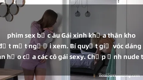 phim sex bắc âu Gái xinh khỏa thân khoe dáng nóng bỏng đốt mắt người xem. Bí quyết giữ vóc dáng hoàn hảo của các cô gái sexy. Chụp ảnh nude tự tin không sợ lộ hàng.