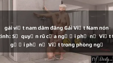 gái việt nam dâm đãng Gái Việt Nam nóng bỏng khi làm tình: Sự quyến rũ của người phụ nữ Việt trong phòng ngủ