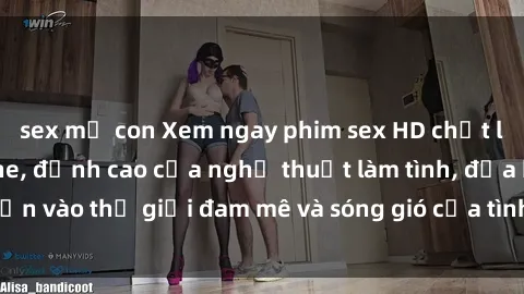 sex mẹ con Xem ngay phim sex HD chất lượng cao không che, đỉnh cao của nghệ thuật làm tình, đưa bạn vào thế giới đam mê và sóng gió của tình yêu không giới hạn.