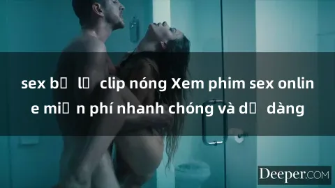 sex bị lộ clip nóng Xem phim sex online miễn phí nhanh chóng và dễ dàng
