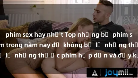 phim sex hay nhất Top những bộ phim sex hay nhất nên xem trong năm nay để không bỏ lỡ những thước phim hấp dẫn và đầy kịch tính.