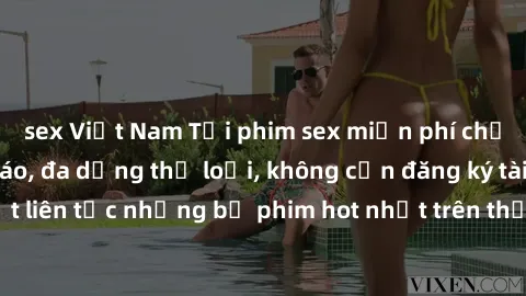 sex Việt Nam Tải phim sex miễn phí chất lượng cao độc đáo, đa dạng thể loại, không cần đăng ký tài khoản. Cập nhật liên tục những bộ phim hot nhất trên thị trường. Sự lựa chọn hàng đầu cho người yêu t
