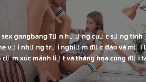 sex gangbang Tận hưởng cuộc sống tình dục online không che với những trải nghiệm độc đáo và mới lạ. Khám phá cảm xúc mãnh liệt và thăng hoa cùng đối tác tại các trang web chuyên nghiệp.