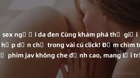 sex người da đen Cùng khám phá thế giới jav không che siêu hấp dẫn chỉ trong vài cú click! Đắm chìm trong những bộ phim jav không che đỉnh cao, mang lại trải nghiệm thú vị và đầy kích thích.