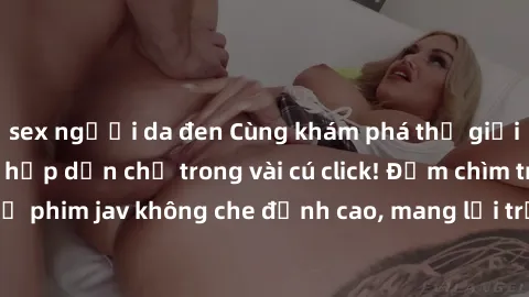 sex người da đen Cùng khám phá thế giới jav không che siêu hấp dẫn chỉ trong vài cú click! Đắm chìm trong những bộ phim jav không che đỉnh cao, mang lại trải nghiệm thú vị và đầy kích thích.
