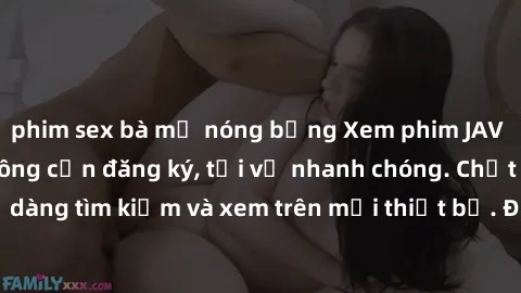 phim sex bà mẹ nóng bỏng Xem phim JAV online miễn phí không cần đăng ký, tải về nhanh chóng. Chất lượng HD, dễ dàng tìm kiếm và xem trên mọi thiết bị. Đặc biệt, không quảng cáo làm phiền.
