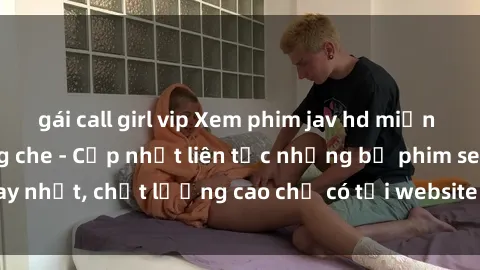 gái call girl vip Xem phim jav hd miễn phí đỉnh cao không che - Cập nhật liên tục những bộ phim sex hay nhất, chất lượng cao chỉ có tại website chuyên nghiệp hàng đầu.