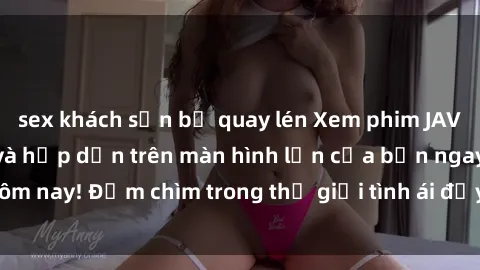 sex khách sạn bị quay lén Xem phim JAV vietsub mới nhất và hấp dẫn trên màn hình lớn của bạn ngay hôm nay! Đắm chìm trong thế giới tình ái đầy nóng bỏng và kích thích.