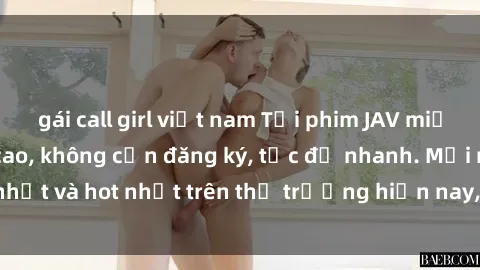 gái call girl việt nam Tải phim JAV miễn phí chất lượng cao, không cần đăng ký, tốc độ nhanh. Mới nhất và hot nhất trên thị trường hiện nay, cập nhật hàng ngày.