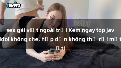 sex gái việt ngoài trời Xem ngay top jav idol không che, hấp dẫn không thể rời mắt!