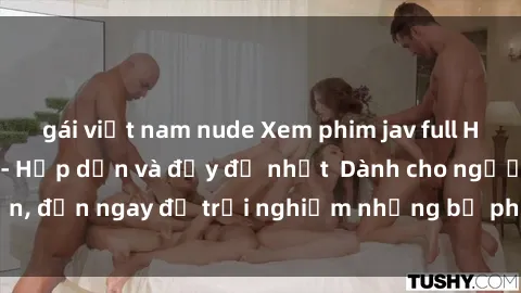 gái việt nam nude Xem phim jav full HD online miễn phí - Hấp dẫn và đầy đủ nhất  Dành cho người lớn, đến ngay để trải nghiệm những bộ phim hấp dẫn và hấp dẫn.