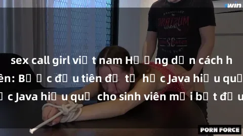 sex call girl việt nam Hướng dẫn cách học Java cho sinh viên: Bước đầu tiên để tự học Java hiệu quả cho sinh viên mới bắt đầu là gì?