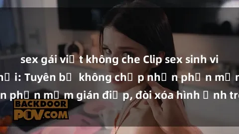 sex gái việt không che Clip sex sinh viên gây sốt mạng xã hội: Tuyên bố không chấp nhận phần mềm gián điệp, đòi xóa hình ảnh trên internet