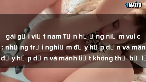 gái gọi việt nam Tận hưởng niềm vui của sex với gái trẻ: những trải nghiệm đầy hấp dẫn và mãnh liệt không thể bỏ lỡ