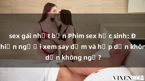sex gái nhật bản Phim sex học sinh: Điều gì khiến người xem say đắm và hấp dẫn không ngờ?