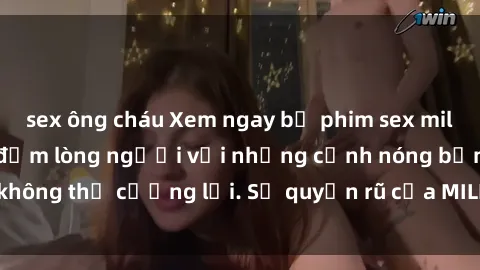 sex ông cháu Xem ngay bộ phim sex milf hot nhất, làm say đắm lòng người với những cảnh nóng bỏng không thể cưỡng lại. Sự quyến rũ của MILF sẽ khiến bạn mãnh liệt!