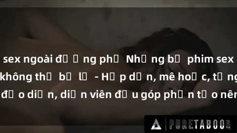 sex ngoài đường phố Những bộ phim sex gái già đỉnh cao không thể bỏ lỡ - Hấp dẫn, mê hoặc, từng đạo diễn, diễn viên đều góp phần tạo nên sự hấp dẫn, kích thích.
