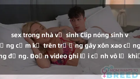 sex trong nhà vệ sinh Clip nóng sinh viên gây sốc: Hành động cấm kỵ trên trường gây xôn xao cộng đồng. Đoạn video ghi lại cảnh vô lễ khiến dư luận bức xúc.