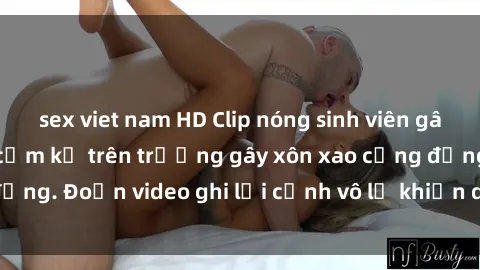sex viet nam HD Clip nóng sinh viên gây sốc: Hành động cấm kỵ trên trường gây xôn xao cộng đồng. Đoạn video ghi lại cảnh vô lễ khiến dư luận bức xúc.
