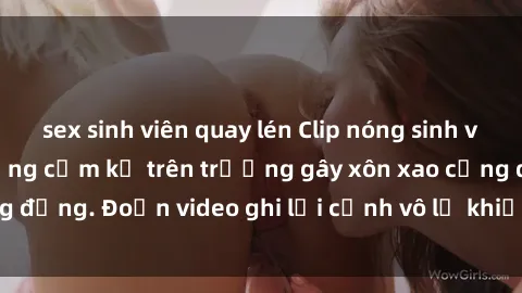 sex sinh viên quay lén Clip nóng sinh viên gây sốc: Hành động cấm kỵ trên trường gây xôn xao cộng đồng. Đoạn video ghi lại cảnh vô lễ khiến dư luận bức xúc.
