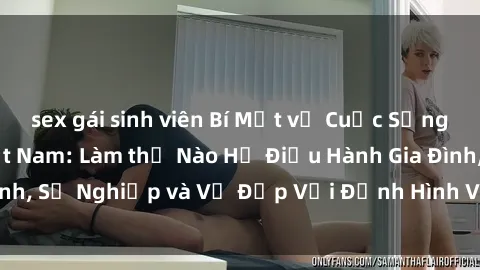 sex gái sinh viên Bí Mật về Cuộc Sống Của Các MILF Việt Nam: Làm thế Nào Họ Điều Hành Gia Đình, Sự Nghiệp và Vẻ Đẹp Với Định Hình Văn Hóa Đương Đại